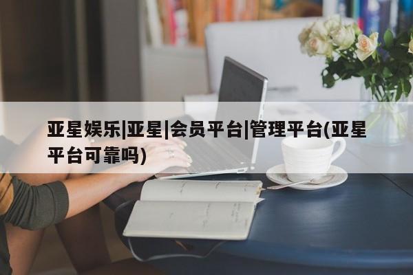 亚星手机版app 亚星开户亚星娱乐|亚星|会员平台|管理平台(亚星平台可靠吗)