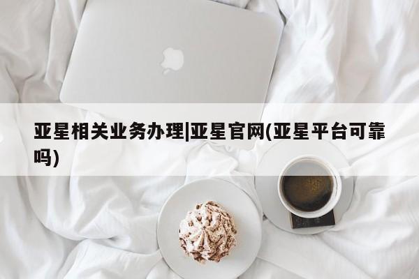 亚星手机版app 亚星开户亚星相关业务办理|亚星官网(亚星平台可靠吗)
