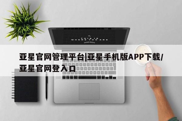 亚星手机版app 亚星开户亚星官网管理平台|亚星手机版APP下载/亚星官网登入口