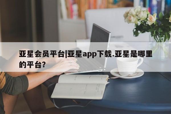 亚星手机版app 亚星开户亚星会员平台|亚星app下载.亚星是哪里的平台？