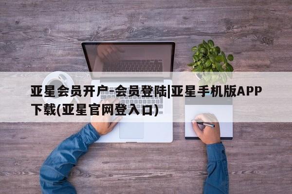 亚星手机版app 亚星开户亚星会员开户-会员登陆|亚星手机版APP下载(亚星官网登入口)