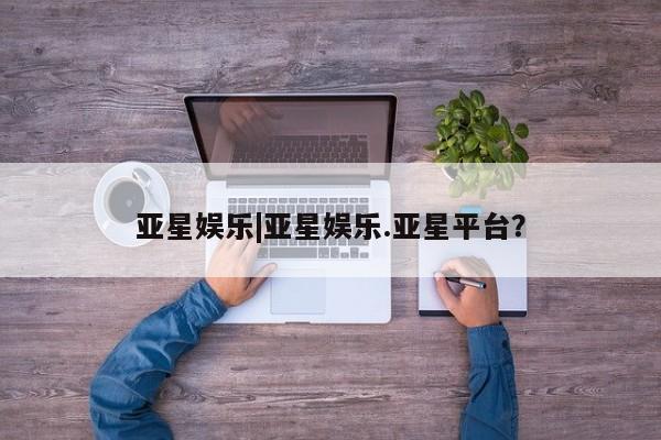亚星手机版app 亚星开户亚星娱乐|亚星娱乐.亚星平台？
