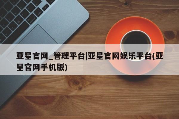 亚星手机版app 亚星开户亚星官网_管理平台|亚星官网娱乐平台(亚星官网手机版)