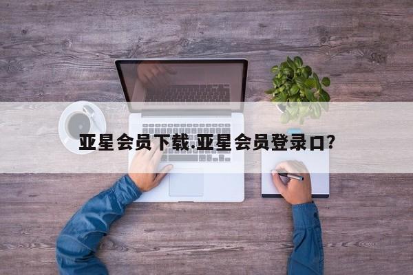 亚星手机版app 亚星开户亚星会员下载.亚星会员登录口？