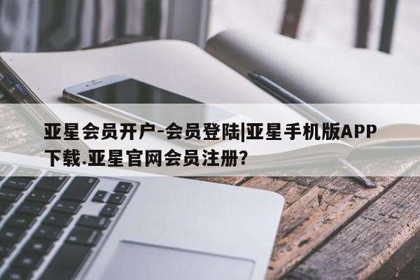 亚星手机版app 亚星开户亚星会员开户-会员登陆|亚星手机版APP下载.亚星官网会员注册？