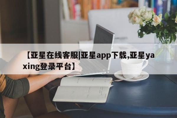 亚星手机版app 亚星开户【亚星在线客服|亚星app下载,亚星yaxing登录平台】