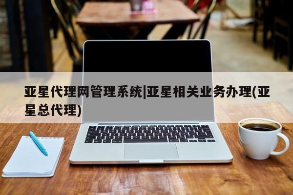 亚星手机版app 亚星开户亚星代理网管理系统|亚星相关业务办理(亚星总代理)