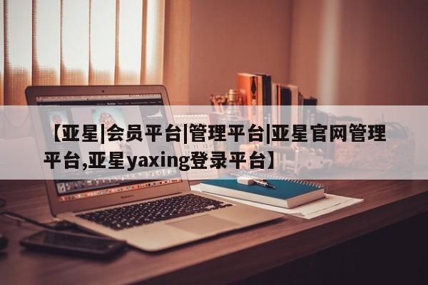亚星手机版app 亚星开户【亚星|会员平台|管理平台|亚星官网管理平台,亚星yaxing登录平台】