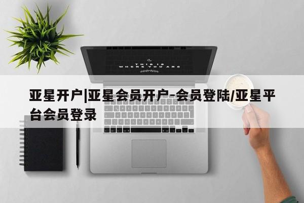 亚星手机版app 亚星开户亚星开户|亚星会员开户-会员登陆/亚星平台会员登录