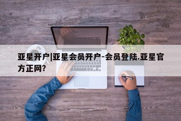 亚星手机版app 亚星开户亚星开户|亚星会员开户-会员登陆.亚星官方正网？