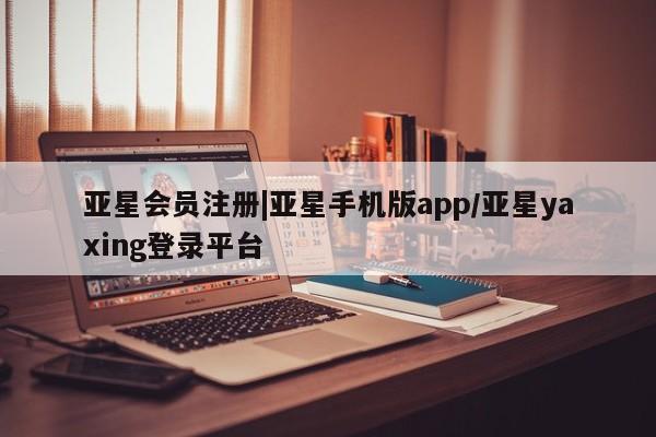亚星手机版app 亚星开户|亚星手机版app/亚星yaxing登录平台