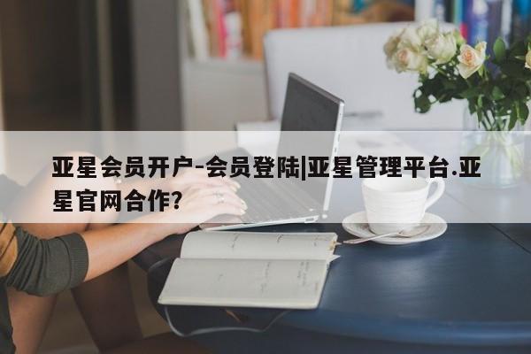 亚星手机版app 亚星开户亚星会员开户-会员登陆|亚星管理平台.亚星官网合作？