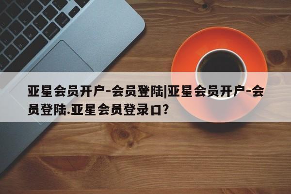 亚星手机版app 亚星开户亚星会员开户-会员登陆|亚星会员开户-会员登陆.亚星会员登录口？