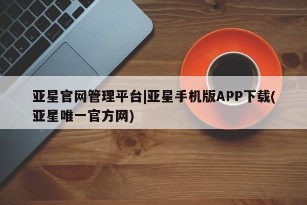 亚星手机版app 亚星开户亚星官网管理平台|亚星手机版APP下载(亚星唯一官方网)