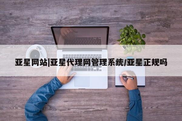 亚星手机版app 亚星开户亚星网站|亚星代理网管理系统/亚星正规吗
