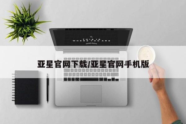 亚星手机版app 亚星开户亚星官网下载/亚星官网手机版