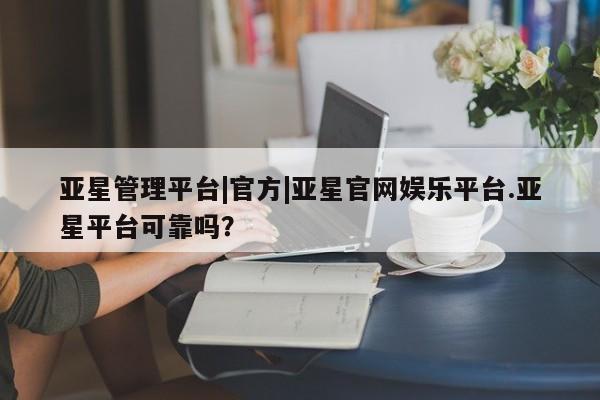 亚星手机版app 亚星开户亚星管理平台|官方|亚星官网娱乐平台.亚星平台可靠吗？