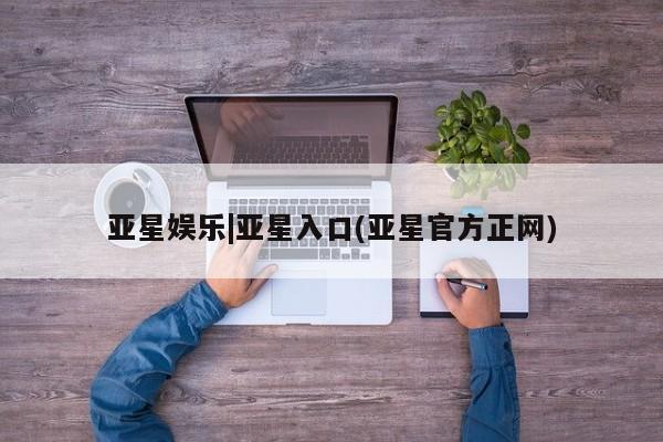 亚星手机版app 亚星开户亚星娱乐|亚星入口(亚星官方正网)