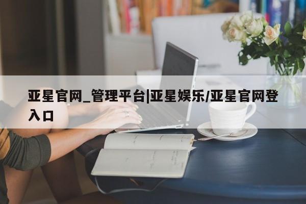 亚星手机版app 亚星开户亚星官网_管理平台|亚星娱乐/亚星官网登入口