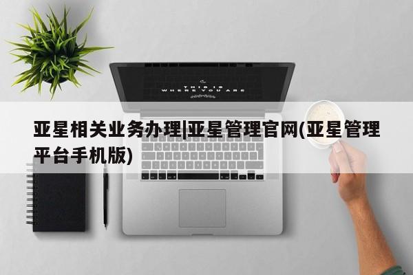 亚星手机版app 亚星开户亚星相关业务办理|亚星管理官网(亚星管理平台手机版)