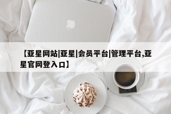 亚星手机版app 亚星开户【亚星网站|亚星|会员平台|管理平台,亚星官网登入口】