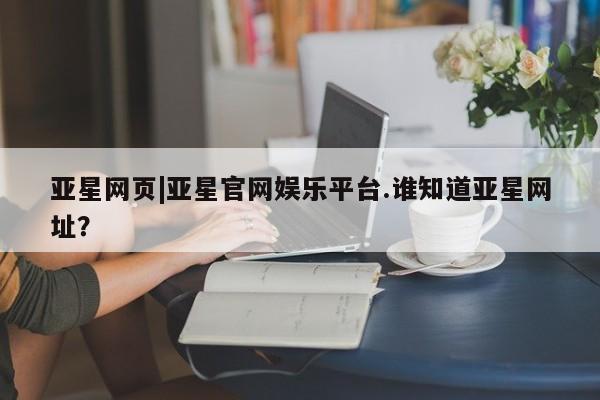 亚星手机版app 亚星开户亚星网页|亚星官网娱乐平台.谁知道亚星网址？