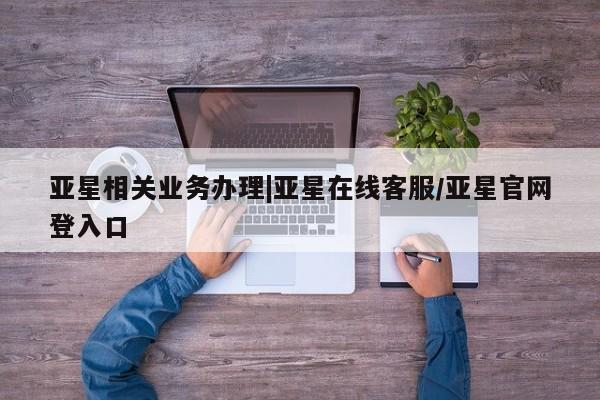亚星手机版app 亚星开户亚星相关业务办理|亚星在线客服/亚星官网登入口