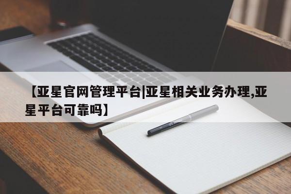 亚星手机版app 亚星开户【亚星官网管理平台|亚星相关业务办理,亚星平台可靠吗】