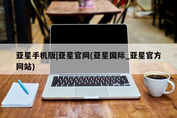 亚星手机版app 亚星开户亚星手机版|亚星官网(亚星国际_亚星官方网站)