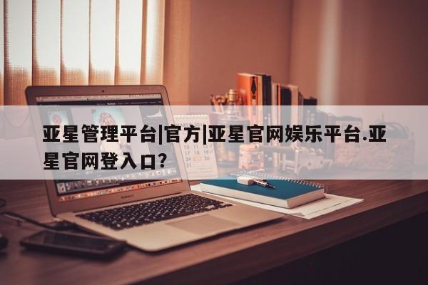 亚星手机版app 亚星开户亚星管理平台|官方|亚星官网娱乐平台.亚星官网登入口？