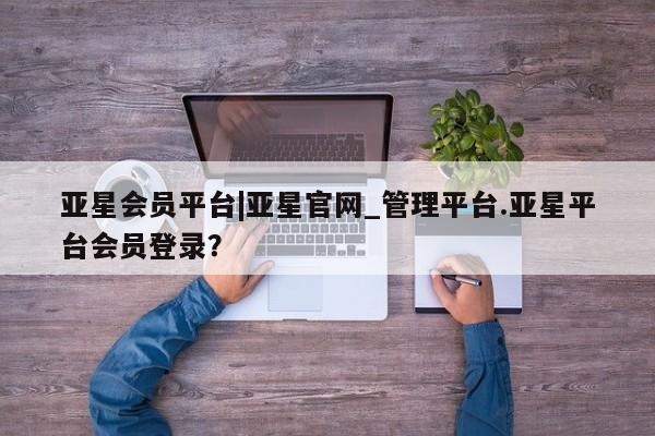 亚星手机版app 亚星开户亚星会员平台|亚星官网_管理平台.亚星平台会员登录？