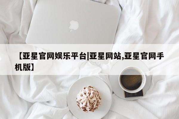 亚星手机版app 亚星开户【亚星官网娱乐平台|亚星网站,亚星官网手机版】