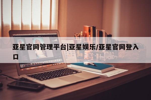 亚星手机版app 亚星开户亚星官网管理平台|亚星娱乐/亚星官网登入口