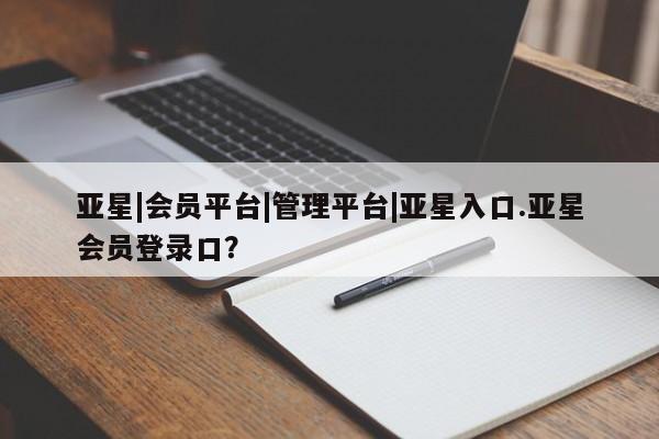 亚星手机版app 亚星开户亚星|会员平台|管理平台|亚星入口.亚星会员登录口？