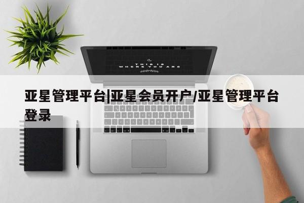 亚星手机版app 亚星开户亚星管理平台|亚星会员开户/亚星管理平台登录