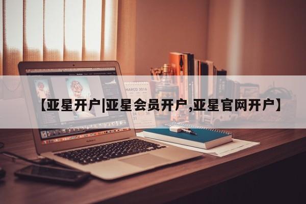 亚星手机版app 亚星开户【亚星开户|亚星会员开户,亚星官网开户】