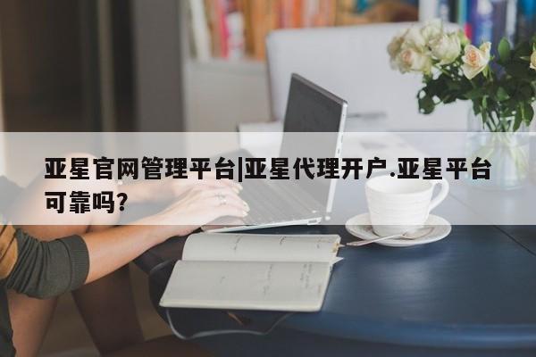 亚星手机版app 亚星开户亚星官网管理平台|亚星代理开户.亚星平台可靠吗？