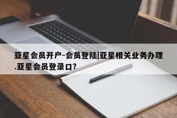 亚星手机版app 亚星开户亚星会员开户-会员登陆|亚星相关业务办理.亚星会员登录口？