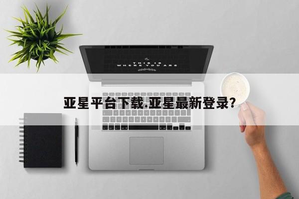 亚星手机版app 亚星开户亚星平台下载.亚星最新登录？