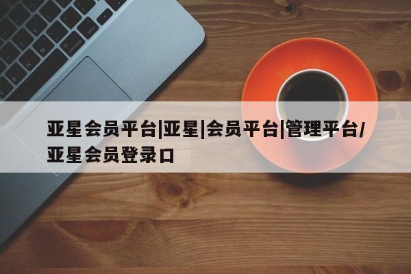 亚星手机版app 亚星开户亚星会员平台|亚星|会员平台|管理平台/亚星会员登录口