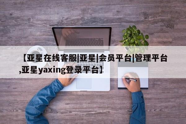 亚星手机版app 亚星开户【亚星在线客服|亚星|会员平台|管理平台,亚星yaxing登录平台】
