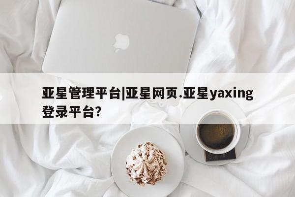亚星手机版app 亚星开户亚星管理平台|亚星网页.亚星yaxing登录平台？