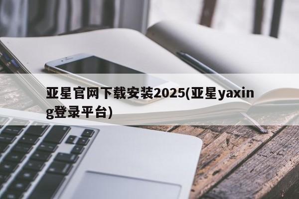 亚星手机版app 亚星开户亚星官网下载安装2025(亚星yaxing登录平台)