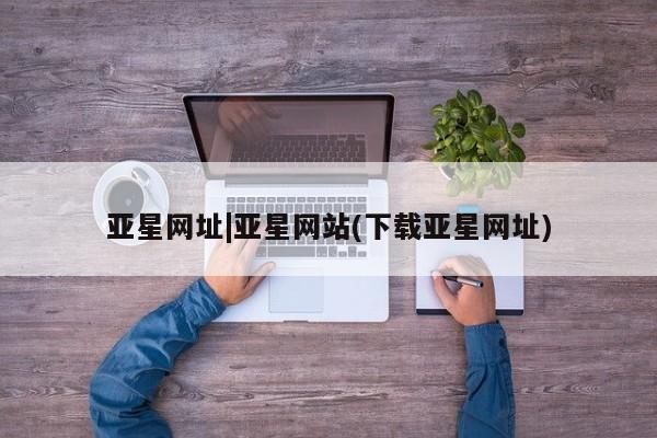 亚星手机版app 亚星开户亚星网址|亚星网站(下载亚星网址)