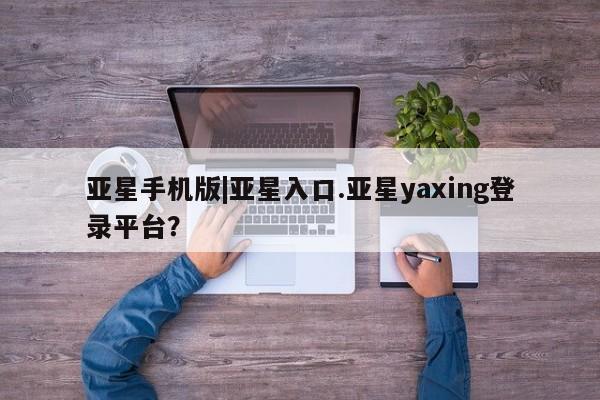 亚星手机版app 亚星开户亚星手机版|亚星入口.亚星yaxing登录平台？