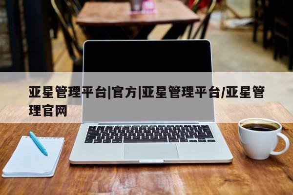 亚星手机版app 亚星开户亚星管理平台|官方|亚星管理平台/亚星管理官网