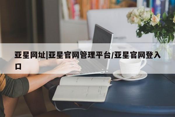 亚星手机版app 亚星开户亚星网址|亚星官网管理平台/亚星官网登入口