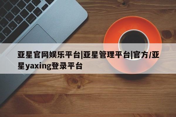 亚星手机版app 亚星开户亚星官网娱乐平台|亚星管理平台|官方/亚星yaxing登录平台