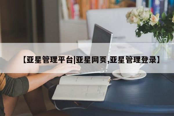 亚星手机版app 亚星开户【亚星管理平台|亚星网页,亚星管理登录】