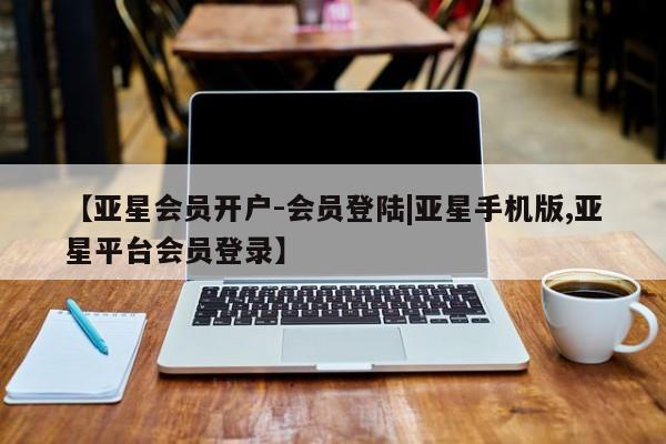 亚星手机版app 亚星开户【亚星会员开户-会员登陆|亚星手机版,亚星平台会员登录】